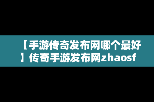 【手游传奇发布网哪个最好】传奇手游发布网zhaosf