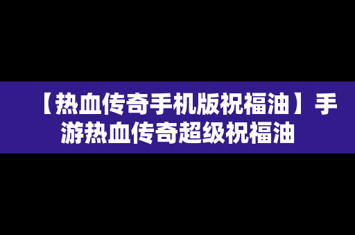 【热血传奇手机版祝福油】手游热血传奇超级祝福油