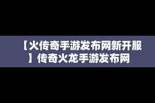 【火传奇手游发布网新开服】传奇火龙手游发布网