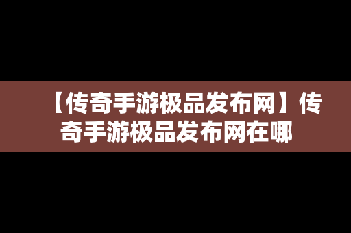 【传奇手游极品发布网】传奇手游极品发布网在哪