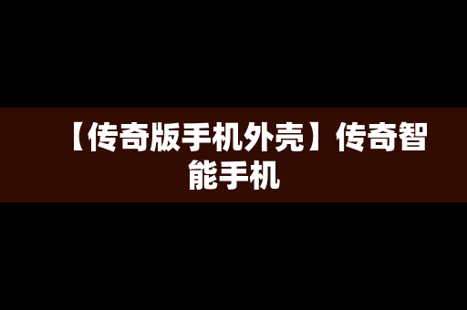 【传奇版手机外壳】传奇智能手机