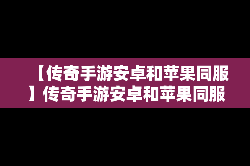 【传奇手游安卓和苹果同服】传奇手游安卓和苹果同服互通吗