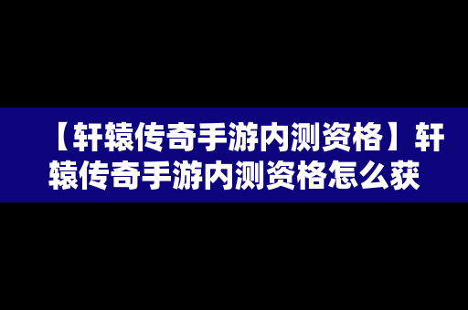 【轩辕传奇手游内测资格】轩辕传奇手游内测资格怎么获得