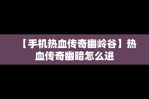 【手机热血传奇幽岭谷】热血传奇幽暗怎么进