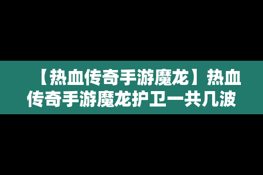 【热血传奇手游魔龙】热血传奇手游魔龙护卫一共几波