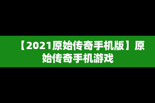 【2021原始传奇手机版】原始传奇手机游戏