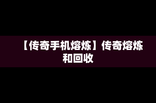 【传奇手机熔炼】传奇熔炼和回收