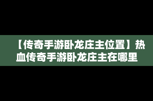 【传奇手游卧龙庄主位置】热血传奇手游卧龙庄主在哪里