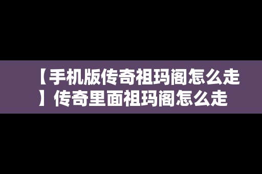 【手机版传奇祖玛阁怎么走】传奇里面祖玛阁怎么走