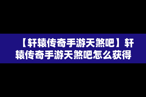 【轩辕传奇手游天煞吧】轩辕传奇手游天煞吧怎么获得