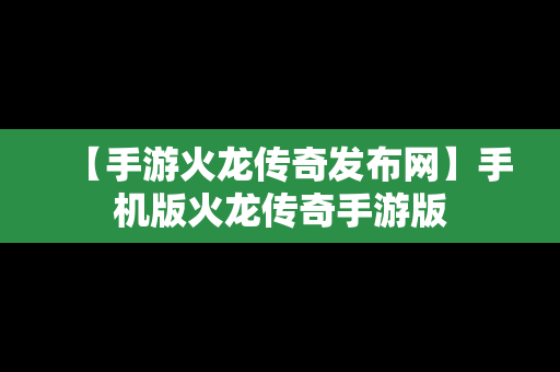 【手游火龙传奇发布网】手机版火龙传奇手游版