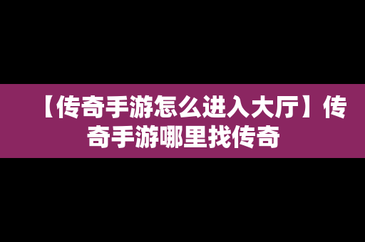 【传奇手游怎么进入大厅】传奇手游哪里找传奇