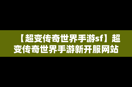 【超变传奇世界手游sf】超变传奇世界手游新开服网站