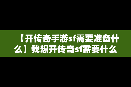 【开传奇手游sf需要准备什么】我想开传奇sf需要什么步骤