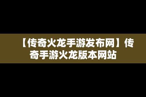 【传奇火龙手游发布网】传奇手游火龙版本网站