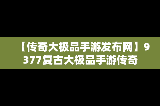 【传奇大极品手游发布网】9377复古大极品手游传奇