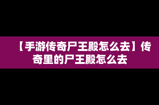 【手游传奇尸王殿怎么去】传奇里的尸王殿怎么去