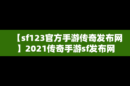 【sf123官方手游传奇发布网】2021传奇手游sf发布网