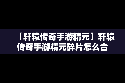 【轩辕传奇手游精元】轩辕传奇手游精元碎片怎么合