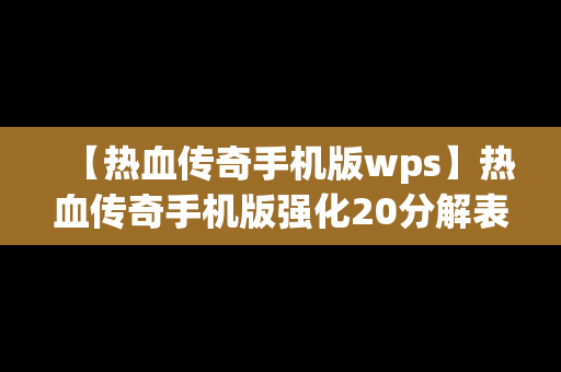 【热血传奇手机版wps】热血传奇手机版强化20分解表