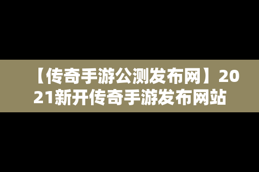 【传奇手游公测发布网】2021新开传奇手游发布网站