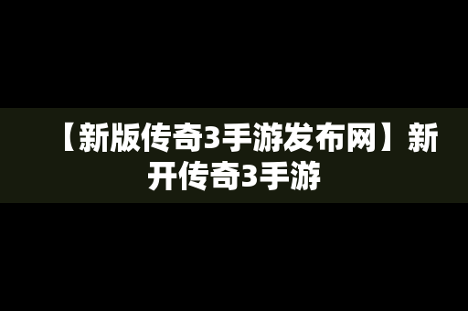 【新版传奇3手游发布网】新开传奇3手游