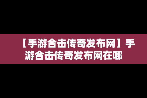 【手游合击传奇发布网】手游合击传奇发布网在哪