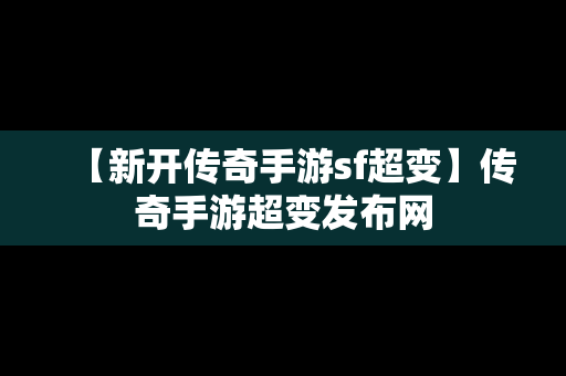 【新开传奇手游sf超变】传奇手游超变发布网