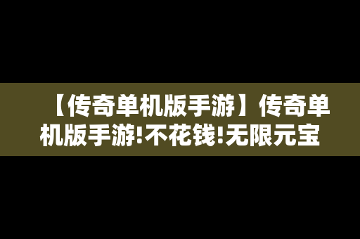 【传奇单机版手游】传奇单机版手游!不花钱!无限元宝