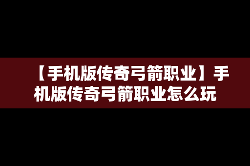 【手机版传奇弓箭职业】手机版传奇弓箭职业怎么玩