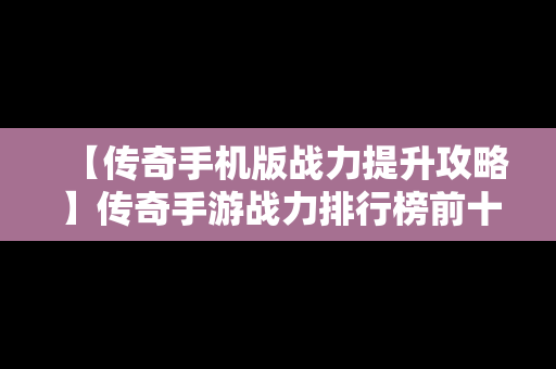 【传奇手机版战力提升攻略】传奇手游战力排行榜前十