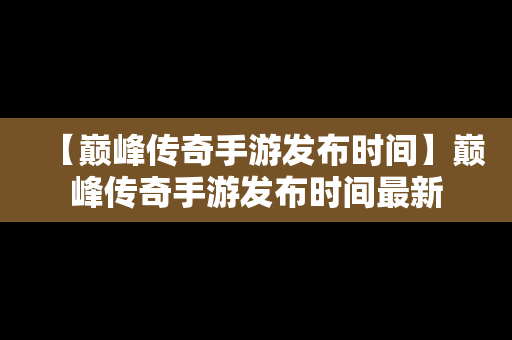 【巅峰传奇手游发布时间】巅峰传奇手游发布时间最新