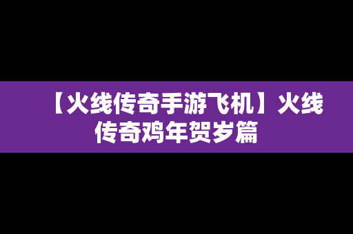 【火线传奇手游飞机】火线传奇鸡年贺岁篇