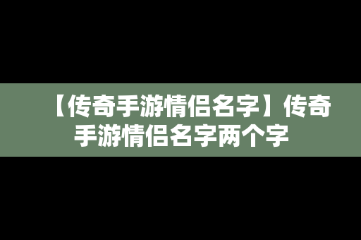 【传奇手游情侣名字】传奇手游情侣名字两个字