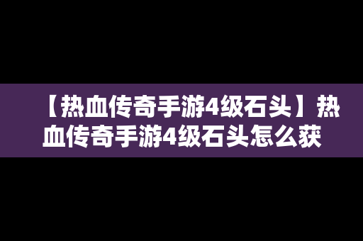 【热血传奇手游4级石头】热血传奇手游4级石头怎么获得