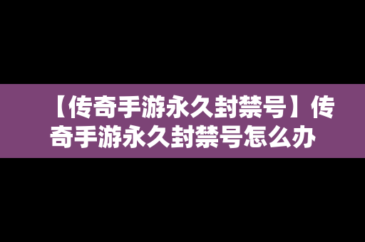 【传奇手游永久封禁号】传奇手游永久封禁号怎么办