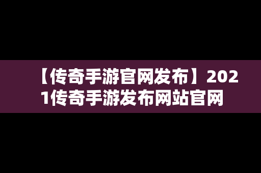 【传奇手游官网发布】2021传奇手游发布网站官网