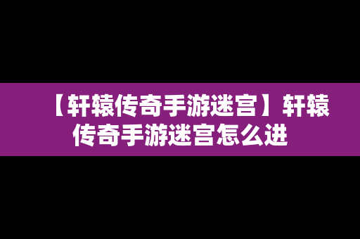 【轩辕传奇手游迷宫】轩辕传奇手游迷宫怎么进