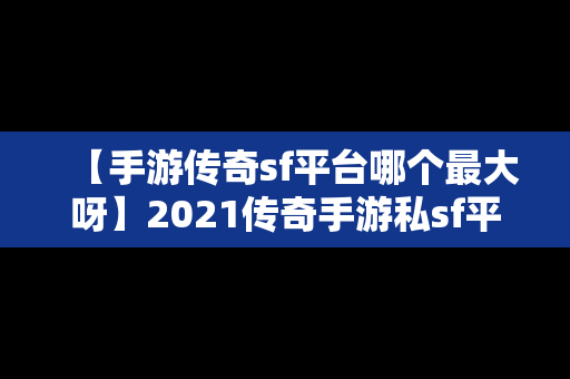 【手游传奇sf平台哪个最大呀】2021传奇手游私sf平台