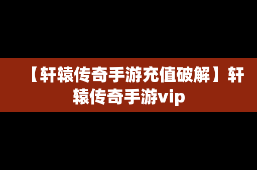 【轩辕传奇手游充值破解】轩辕传奇手游vip