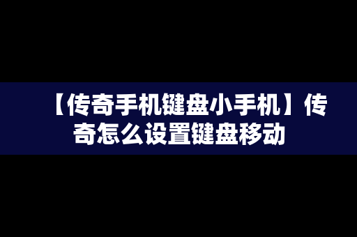 【传奇手机键盘小手机】传奇怎么设置键盘移动