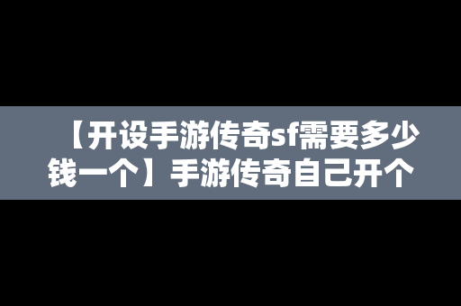 【开设手游传奇sf需要多少钱一个】手游传奇自己开个服要多少钱