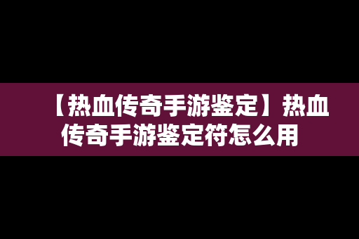 【热血传奇手游鉴定】热血传奇手游鉴定符怎么用