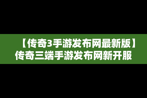 【传奇3手游发布网最新版】传奇三端手游发布网新开服