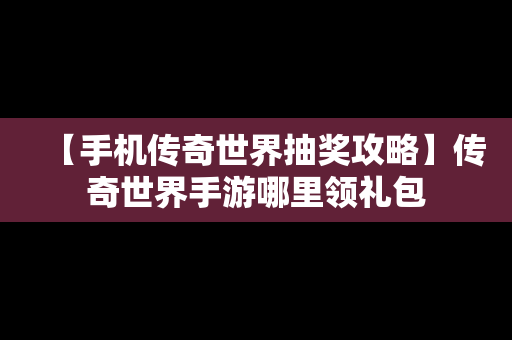 【手机传奇世界抽奖攻略】传奇世界手游哪里领礼包