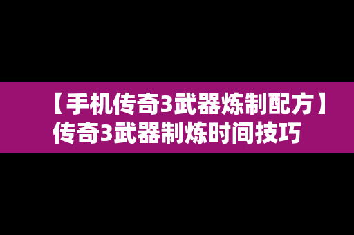 【手机传奇3武器炼制配方】传奇3武器制炼时间技巧