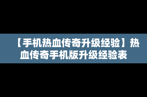 【手机热血传奇升级经验】热血传奇手机版升级经验表