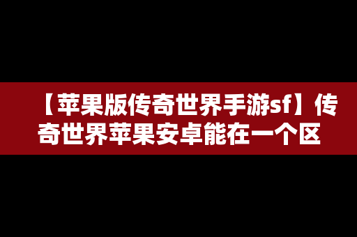 【苹果版传奇世界手游sf】传奇世界苹果安卓能在一个区玩游戏吗