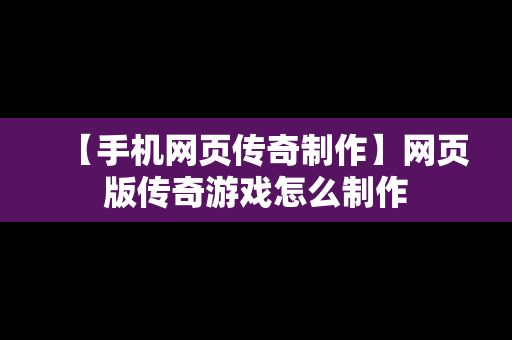 【手机网页传奇制作】网页版传奇游戏怎么制作