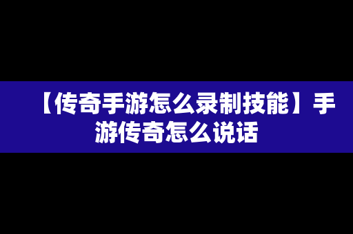 【传奇手游怎么录制技能】手游传奇怎么说话